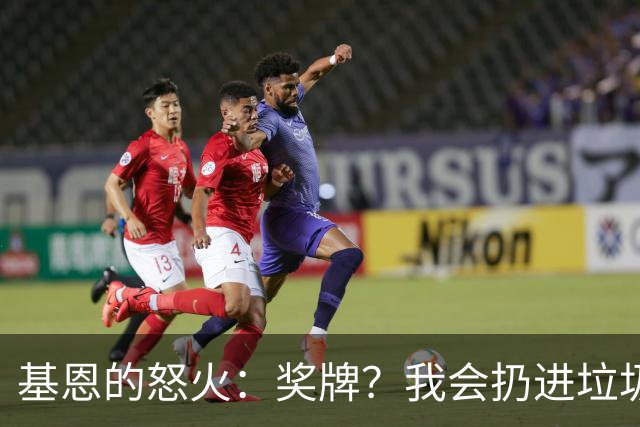 基恩的怒火：奖牌？我会扔进垃圾桶的！