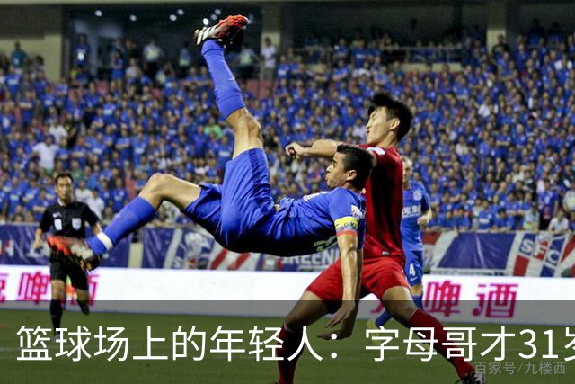 篮球场上的年轻人：字母哥才31岁，别急着下葬！