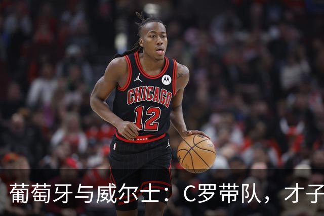 葡萄牙与威尔士：C罗带队，才子们齐上阵！